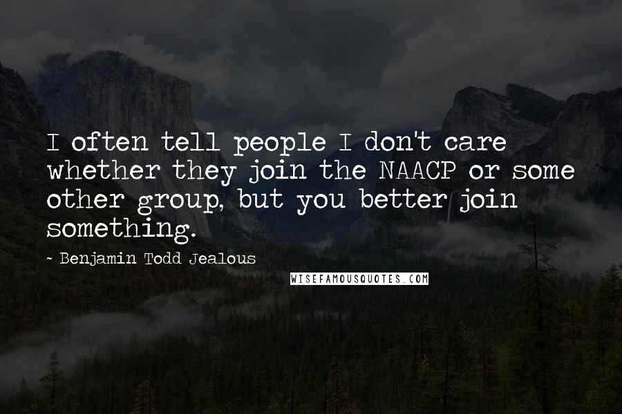 Benjamin Todd Jealous Quotes: I often tell people I don't care whether they join the NAACP or some other group, but you better join something.