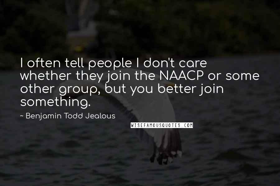 Benjamin Todd Jealous Quotes: I often tell people I don't care whether they join the NAACP or some other group, but you better join something.