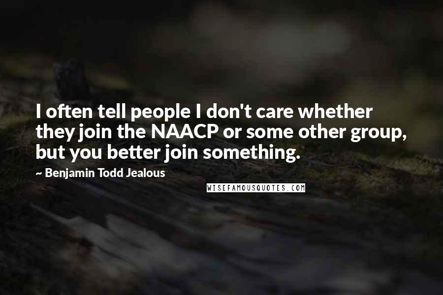 Benjamin Todd Jealous Quotes: I often tell people I don't care whether they join the NAACP or some other group, but you better join something.