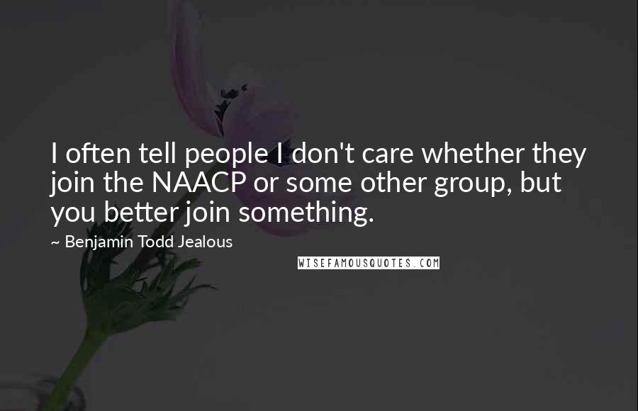 Benjamin Todd Jealous Quotes: I often tell people I don't care whether they join the NAACP or some other group, but you better join something.