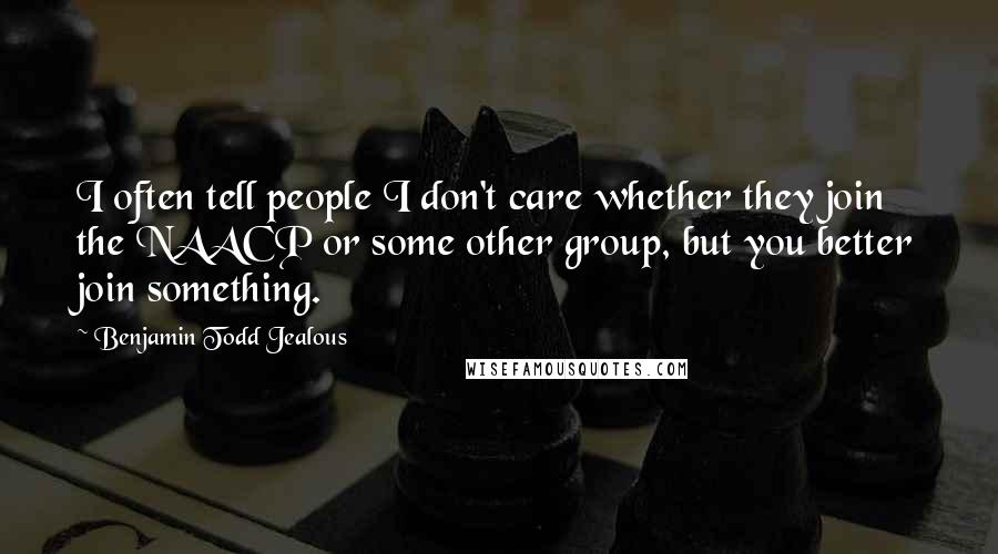 Benjamin Todd Jealous Quotes: I often tell people I don't care whether they join the NAACP or some other group, but you better join something.