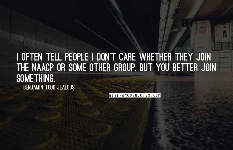 Benjamin Todd Jealous Quotes: I often tell people I don't care whether they join the NAACP or some other group, but you better join something.