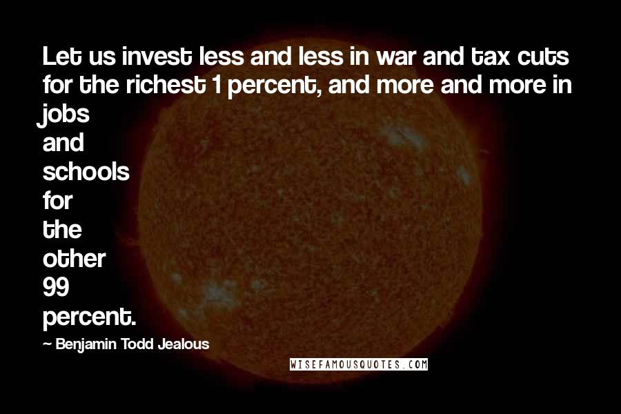 Benjamin Todd Jealous Quotes: Let us invest less and less in war and tax cuts for the richest 1 percent, and more and more in jobs and schools for the other 99 percent.