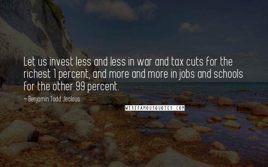 Benjamin Todd Jealous Quotes: Let us invest less and less in war and tax cuts for the richest 1 percent, and more and more in jobs and schools for the other 99 percent.