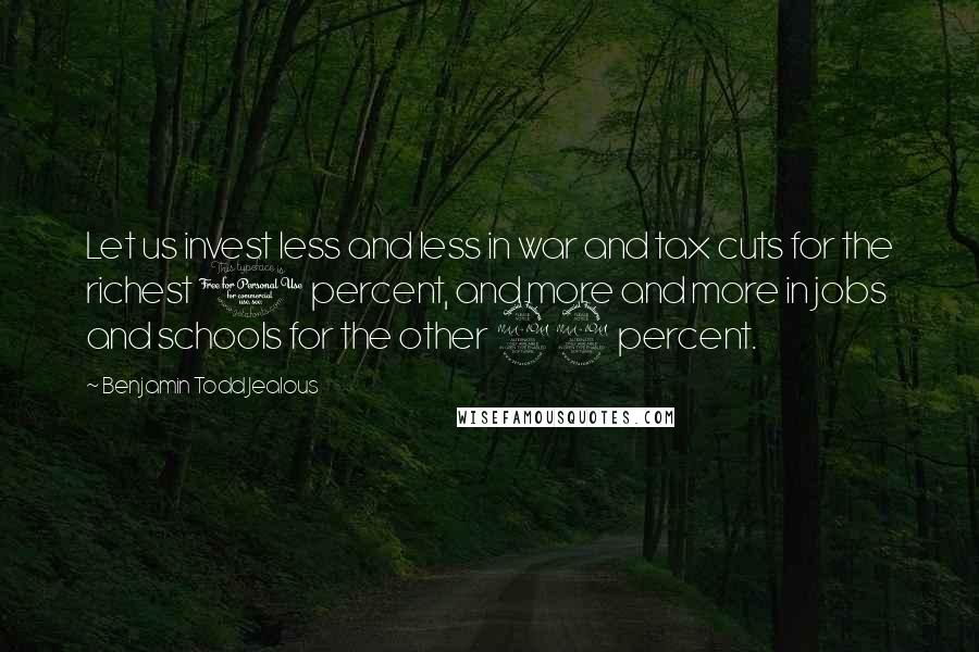 Benjamin Todd Jealous Quotes: Let us invest less and less in war and tax cuts for the richest 1 percent, and more and more in jobs and schools for the other 99 percent.