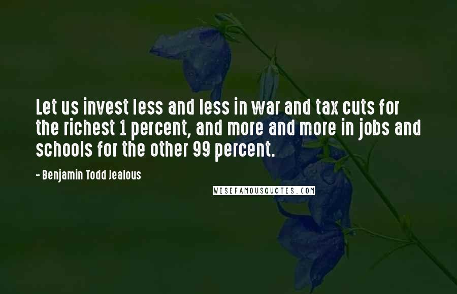 Benjamin Todd Jealous Quotes: Let us invest less and less in war and tax cuts for the richest 1 percent, and more and more in jobs and schools for the other 99 percent.