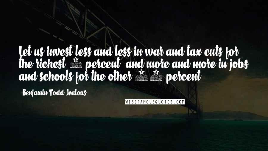 Benjamin Todd Jealous Quotes: Let us invest less and less in war and tax cuts for the richest 1 percent, and more and more in jobs and schools for the other 99 percent.