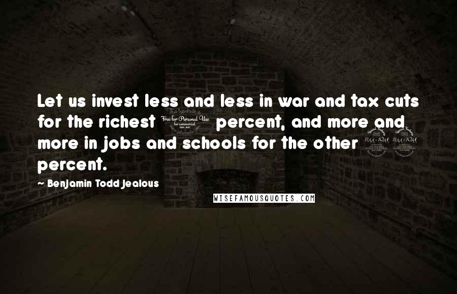 Benjamin Todd Jealous Quotes: Let us invest less and less in war and tax cuts for the richest 1 percent, and more and more in jobs and schools for the other 99 percent.