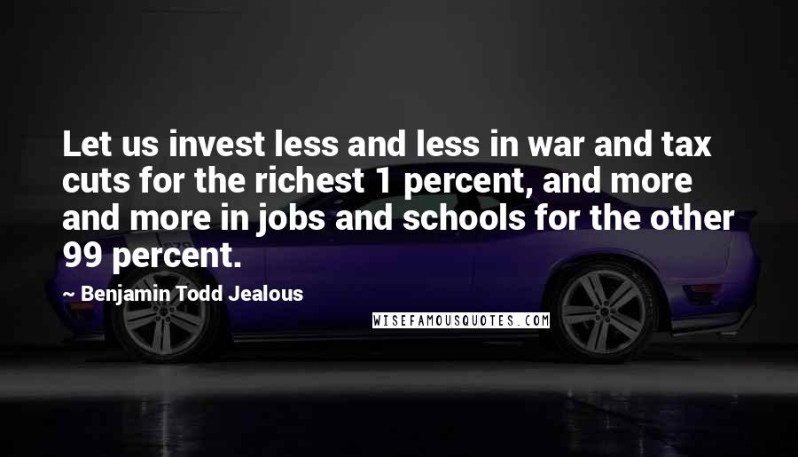 Benjamin Todd Jealous Quotes: Let us invest less and less in war and tax cuts for the richest 1 percent, and more and more in jobs and schools for the other 99 percent.