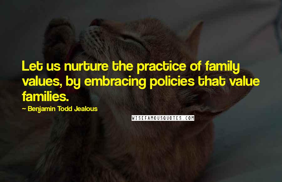 Benjamin Todd Jealous Quotes: Let us nurture the practice of family values, by embracing policies that value families.