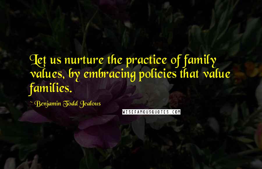 Benjamin Todd Jealous Quotes: Let us nurture the practice of family values, by embracing policies that value families.