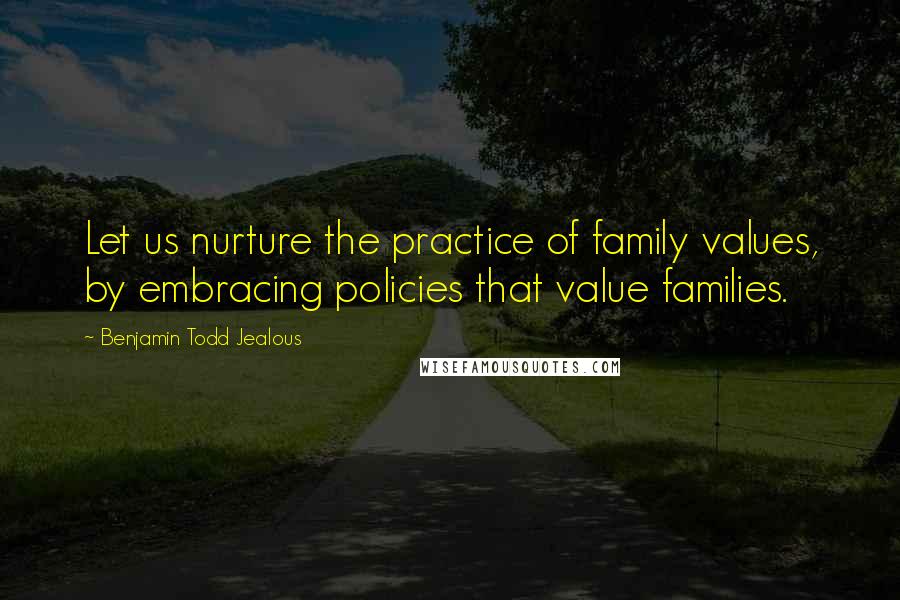 Benjamin Todd Jealous Quotes: Let us nurture the practice of family values, by embracing policies that value families.