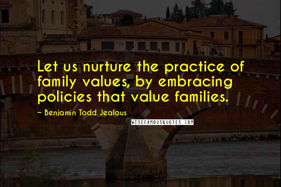 Benjamin Todd Jealous Quotes: Let us nurture the practice of family values, by embracing policies that value families.