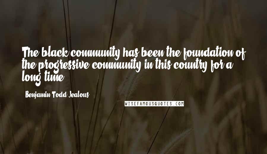 Benjamin Todd Jealous Quotes: The black community has been the foundation of the progressive community in this country for a long time.