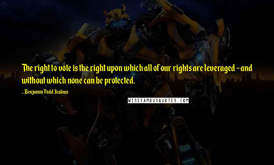 Benjamin Todd Jealous Quotes: The right to vote is the right upon which all of our rights are leveraged - and without which none can be protected.