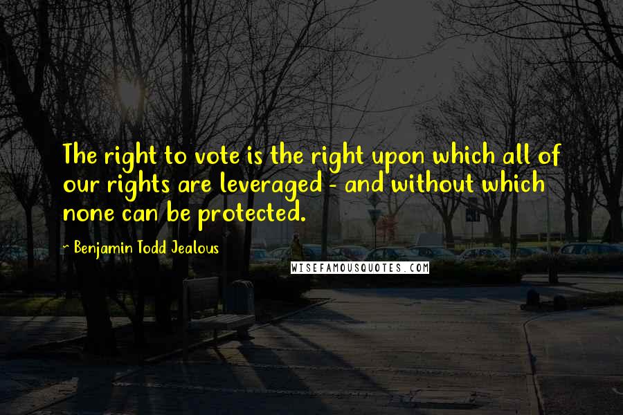 Benjamin Todd Jealous Quotes: The right to vote is the right upon which all of our rights are leveraged - and without which none can be protected.