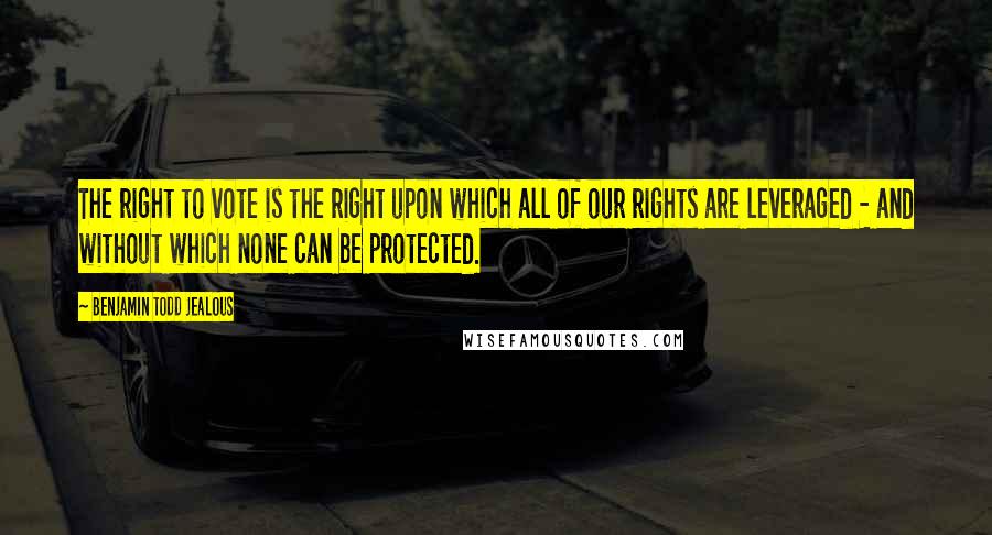 Benjamin Todd Jealous Quotes: The right to vote is the right upon which all of our rights are leveraged - and without which none can be protected.