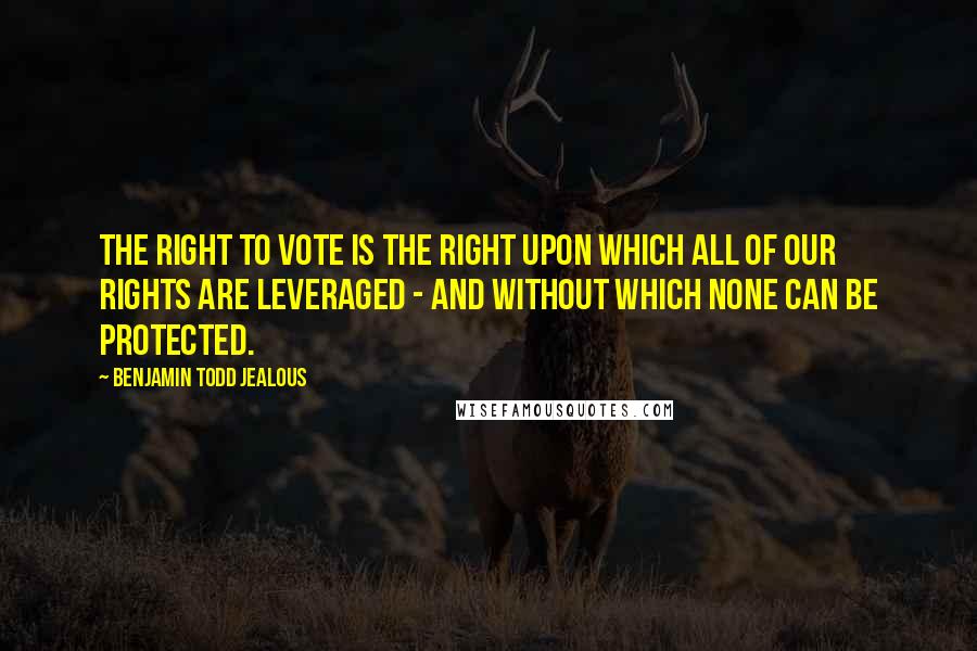 Benjamin Todd Jealous Quotes: The right to vote is the right upon which all of our rights are leveraged - and without which none can be protected.