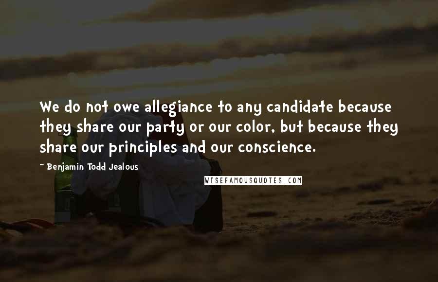 Benjamin Todd Jealous Quotes: We do not owe allegiance to any candidate because they share our party or our color, but because they share our principles and our conscience.