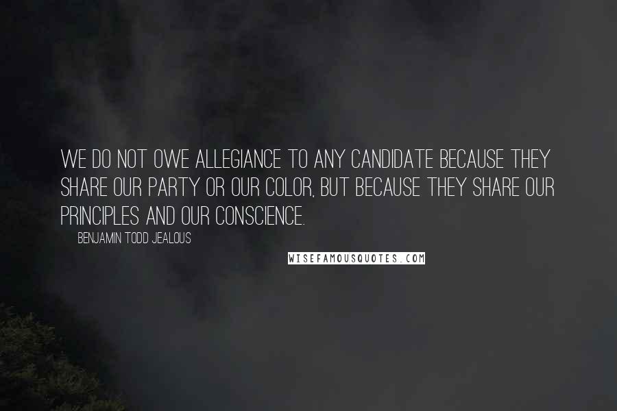 Benjamin Todd Jealous Quotes: We do not owe allegiance to any candidate because they share our party or our color, but because they share our principles and our conscience.