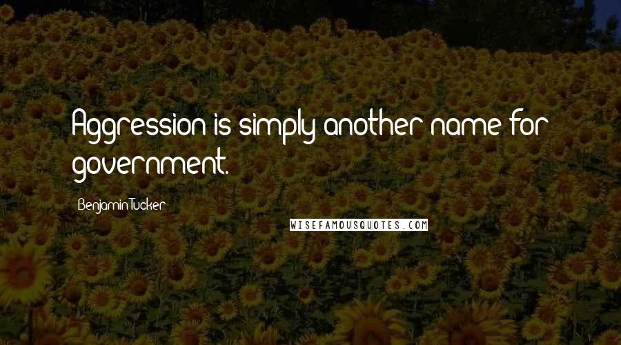 Benjamin Tucker Quotes: Aggression is simply another name for government.