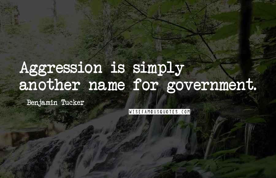 Benjamin Tucker Quotes: Aggression is simply another name for government.