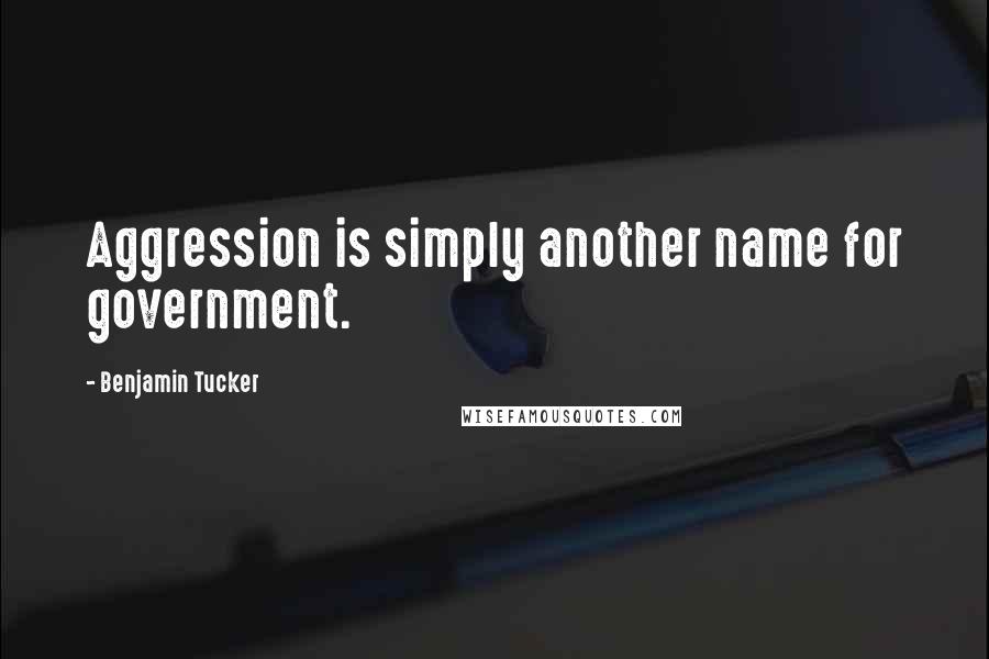 Benjamin Tucker Quotes: Aggression is simply another name for government.