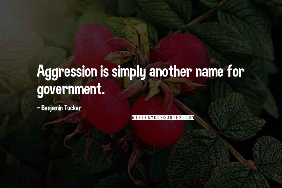 Benjamin Tucker Quotes: Aggression is simply another name for government.