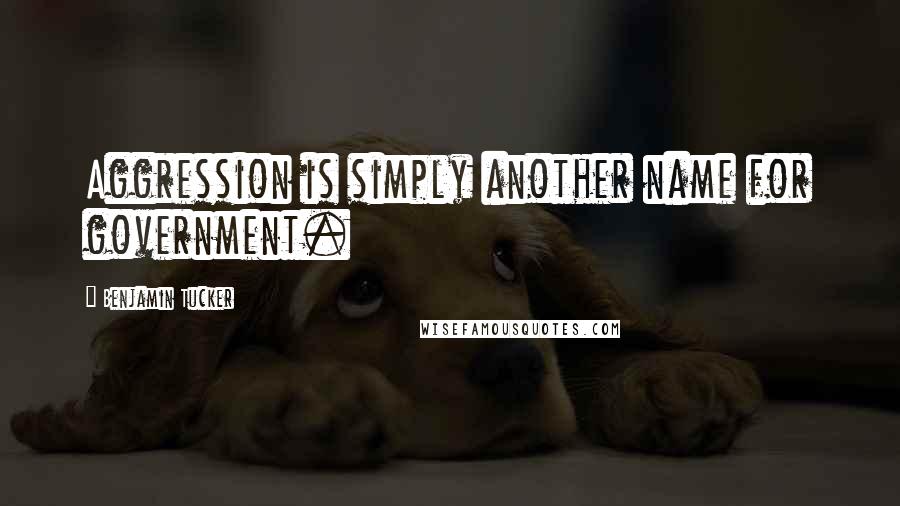 Benjamin Tucker Quotes: Aggression is simply another name for government.