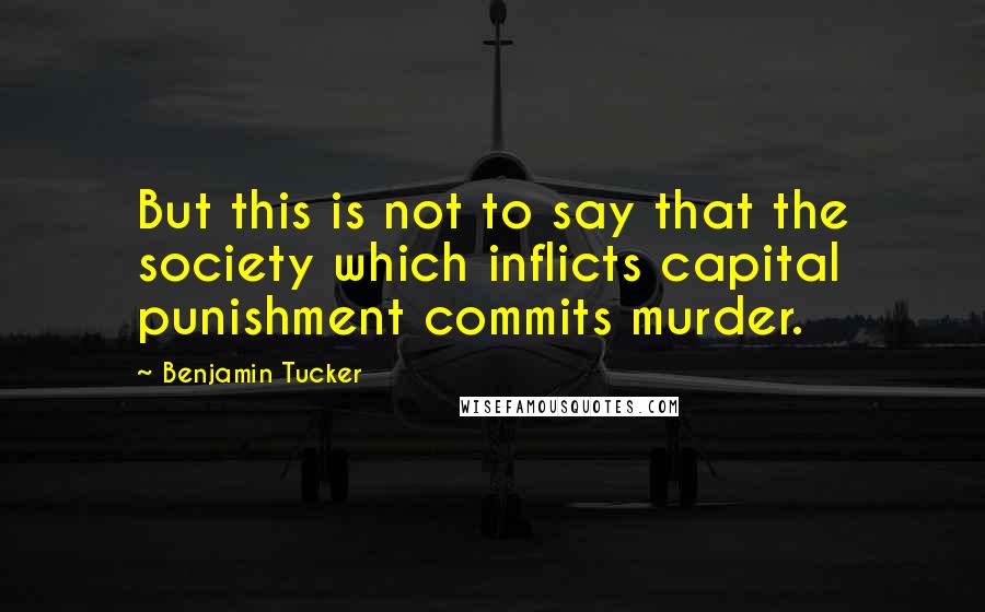 Benjamin Tucker Quotes: But this is not to say that the society which inflicts capital punishment commits murder.