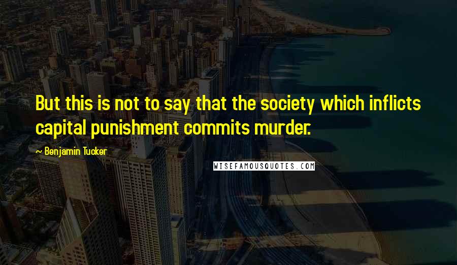 Benjamin Tucker Quotes: But this is not to say that the society which inflicts capital punishment commits murder.