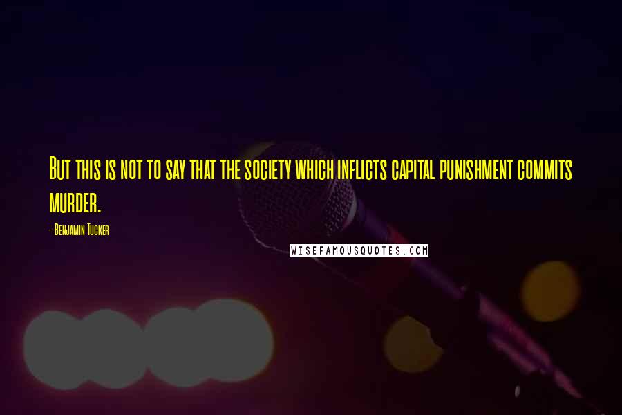 Benjamin Tucker Quotes: But this is not to say that the society which inflicts capital punishment commits murder.