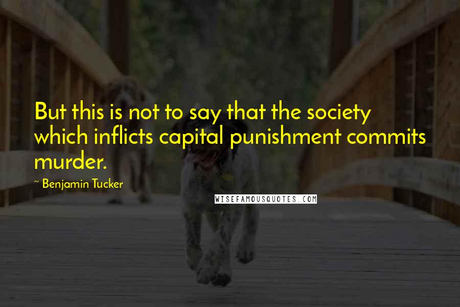 Benjamin Tucker Quotes: But this is not to say that the society which inflicts capital punishment commits murder.