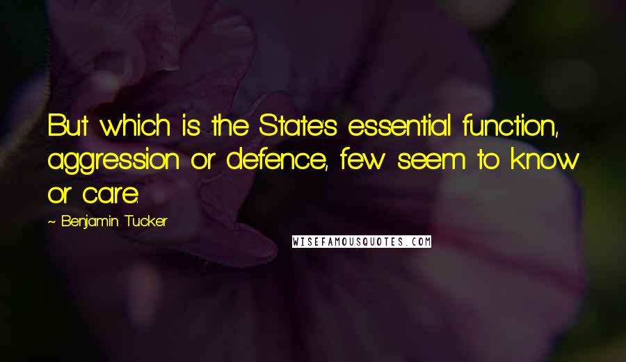 Benjamin Tucker Quotes: But which is the State's essential function, aggression or defence, few seem to know or care.