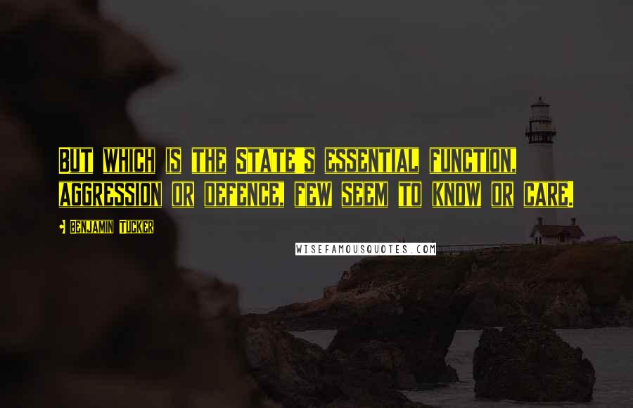 Benjamin Tucker Quotes: But which is the State's essential function, aggression or defence, few seem to know or care.