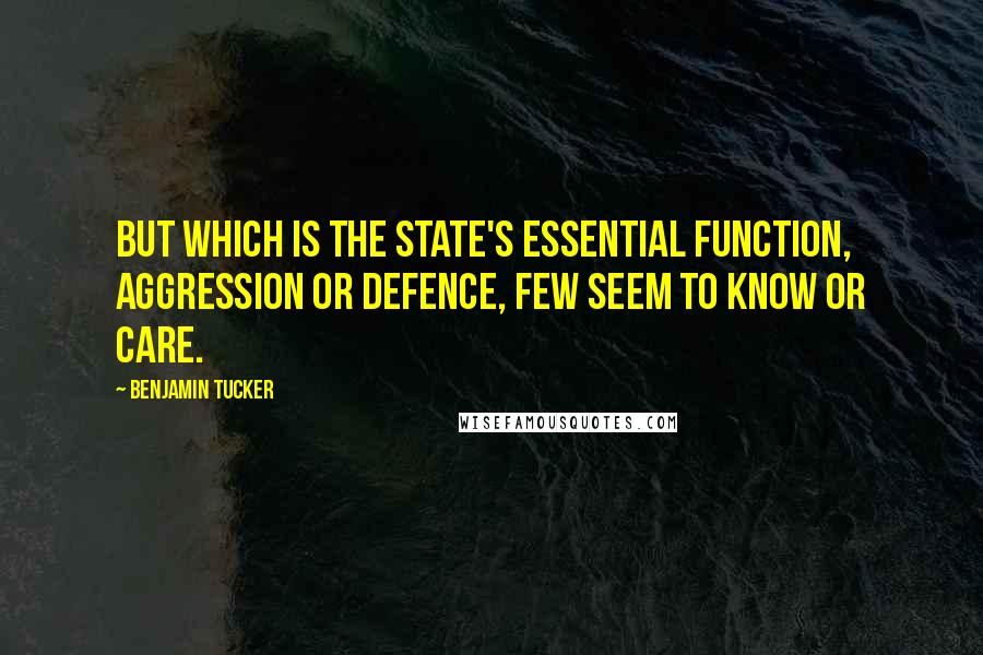 Benjamin Tucker Quotes: But which is the State's essential function, aggression or defence, few seem to know or care.