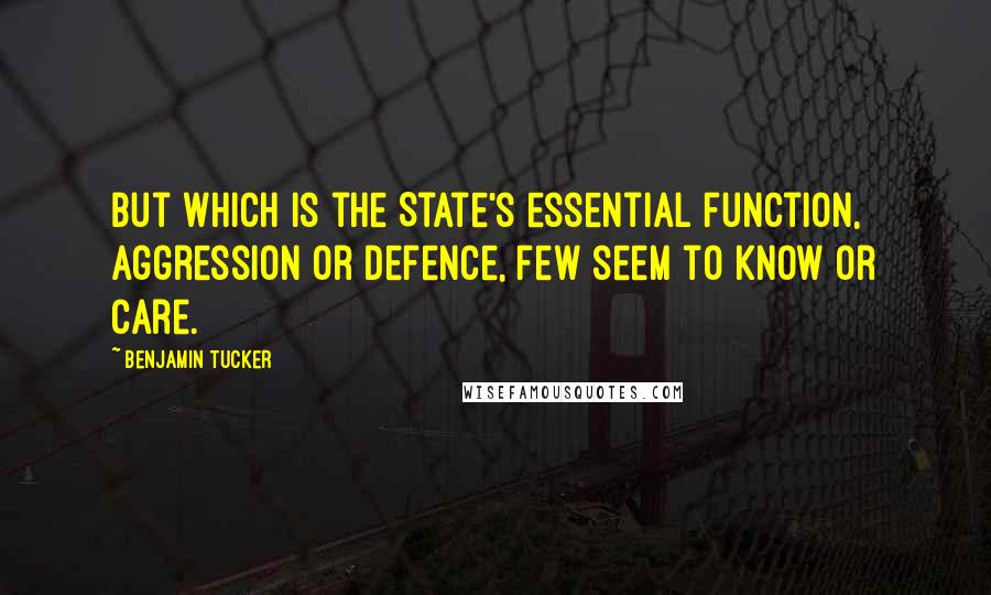 Benjamin Tucker Quotes: But which is the State's essential function, aggression or defence, few seem to know or care.