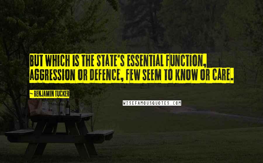 Benjamin Tucker Quotes: But which is the State's essential function, aggression or defence, few seem to know or care.