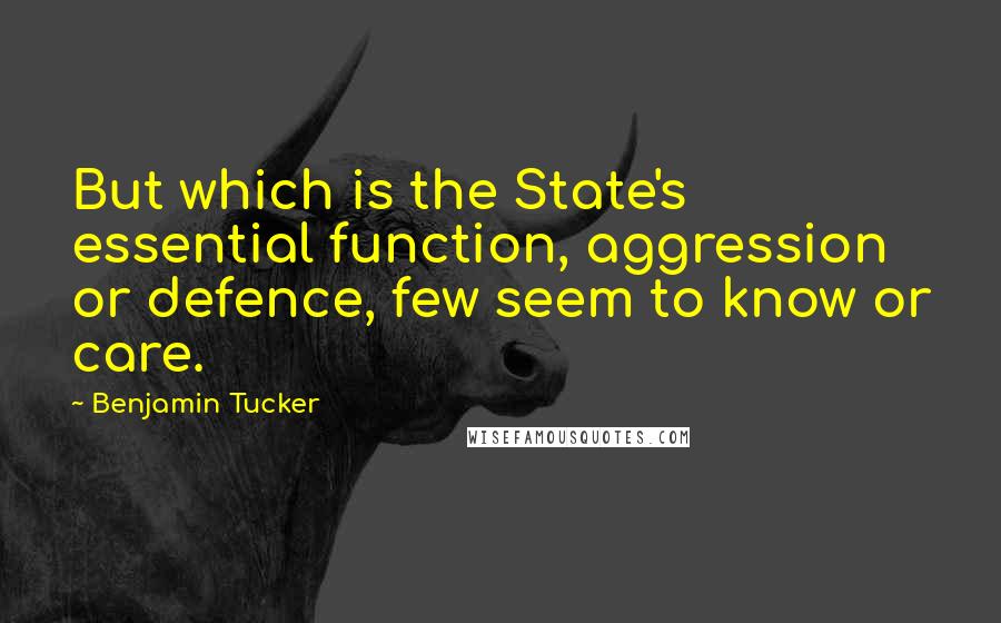 Benjamin Tucker Quotes: But which is the State's essential function, aggression or defence, few seem to know or care.