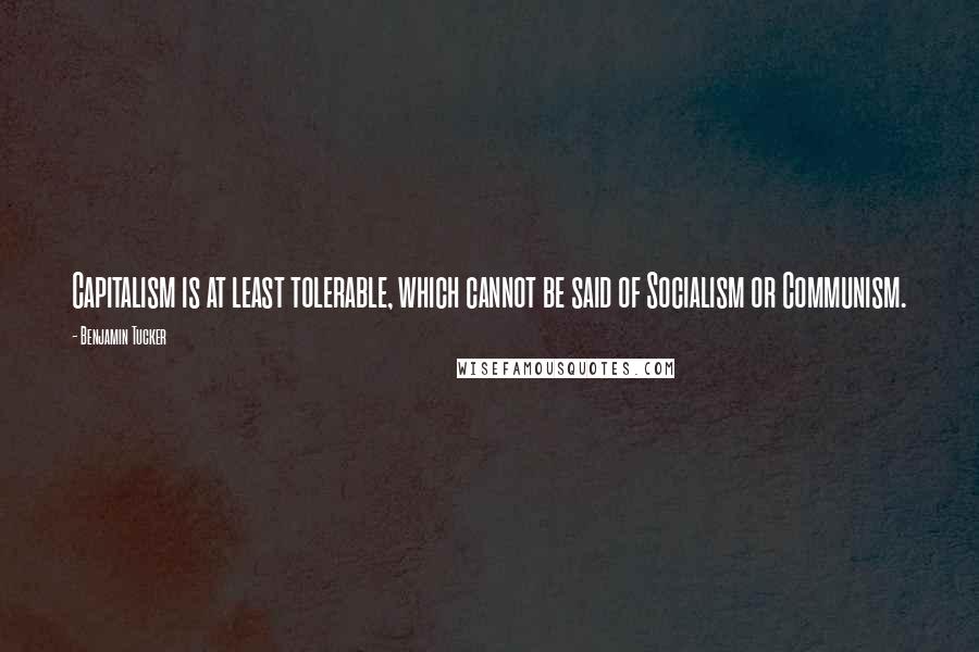 Benjamin Tucker Quotes: Capitalism is at least tolerable, which cannot be said of Socialism or Communism.