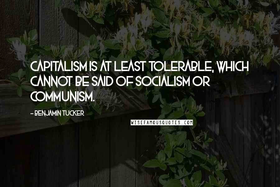 Benjamin Tucker Quotes: Capitalism is at least tolerable, which cannot be said of Socialism or Communism.