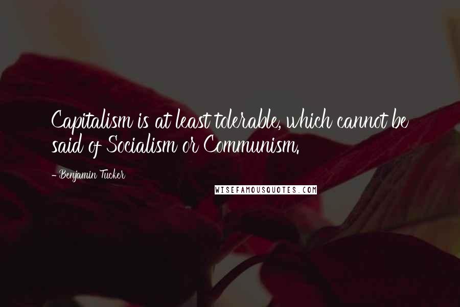 Benjamin Tucker Quotes: Capitalism is at least tolerable, which cannot be said of Socialism or Communism.