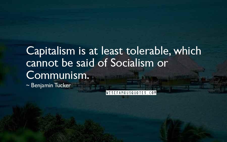 Benjamin Tucker Quotes: Capitalism is at least tolerable, which cannot be said of Socialism or Communism.