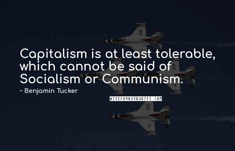 Benjamin Tucker Quotes: Capitalism is at least tolerable, which cannot be said of Socialism or Communism.