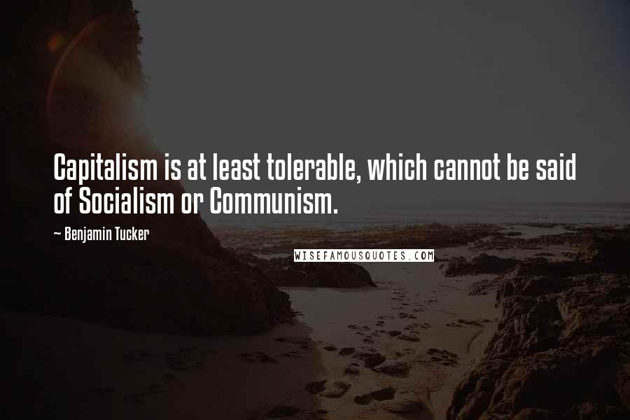 Benjamin Tucker Quotes: Capitalism is at least tolerable, which cannot be said of Socialism or Communism.