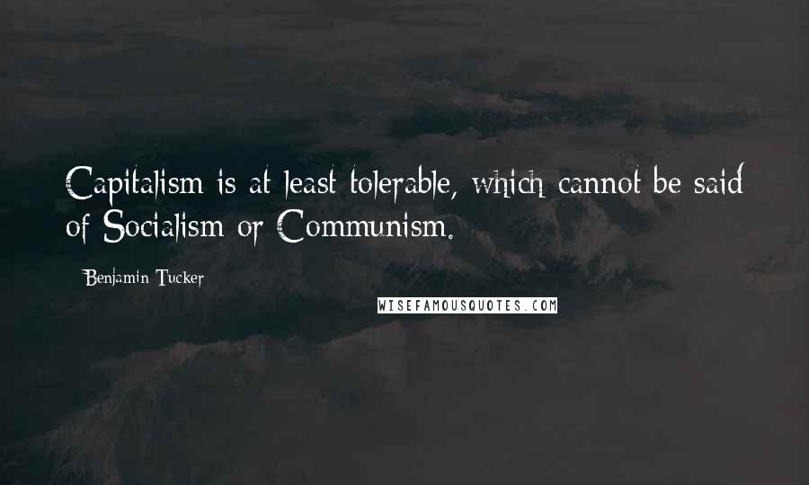 Benjamin Tucker Quotes: Capitalism is at least tolerable, which cannot be said of Socialism or Communism.