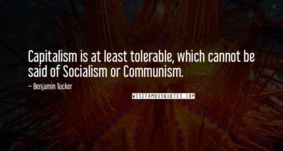 Benjamin Tucker Quotes: Capitalism is at least tolerable, which cannot be said of Socialism or Communism.