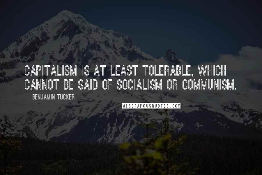 Benjamin Tucker Quotes: Capitalism is at least tolerable, which cannot be said of Socialism or Communism.