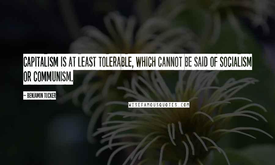 Benjamin Tucker Quotes: Capitalism is at least tolerable, which cannot be said of Socialism or Communism.