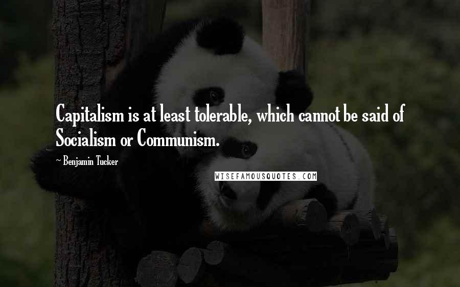 Benjamin Tucker Quotes: Capitalism is at least tolerable, which cannot be said of Socialism or Communism.